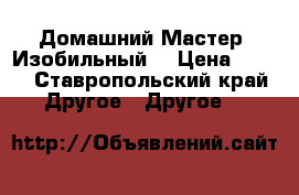 Домашний Мастер (Изобильный) › Цена ­ 350 - Ставропольский край Другое » Другое   